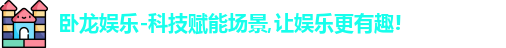 卧龙娱乐-科技赋能场景,让娱乐更有趣!